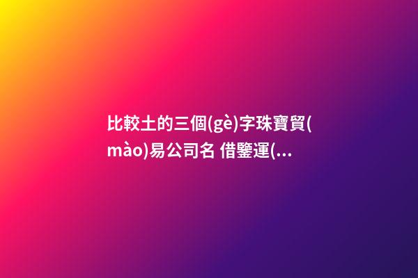 比較土的三個(gè)字珠寶貿(mào)易公司名 借鑒運(yùn)用這些-第1張-公司起名-玄機(jī)派